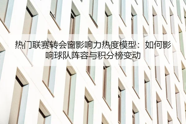 热门联赛转会窗影响力热度模型：如何影响球队阵容与积分榜变动